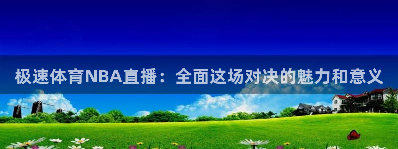 龙门直播手机app下载步骤：极速体育NBA直播：全面这场对决的魅力和意义