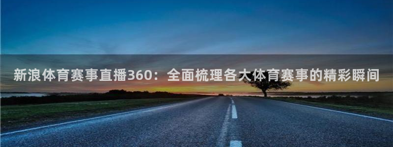 龙门直播下载官网：新浪体育赛事直播360：全面梳理各大体育赛事的精彩瞬间
