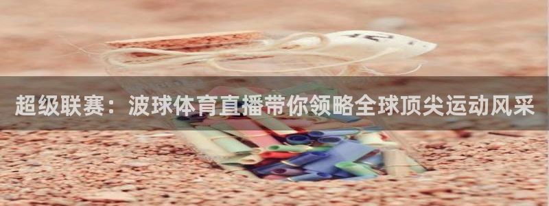 龙门直播nba高清观看：超级联赛：波球体育直播带你领略全球顶尖运动风采